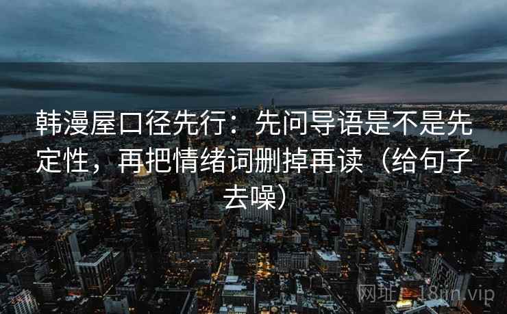 韩漫屋口径先行：先问导语是不是先定性，再把情绪词删掉再读（给句子去噪）