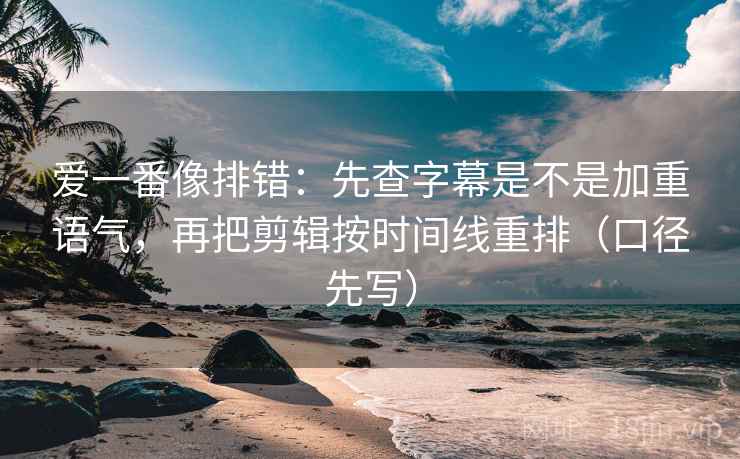 爱一番像排错：先查字幕是不是加重语气，再把剪辑按时间线重排（口径先写）