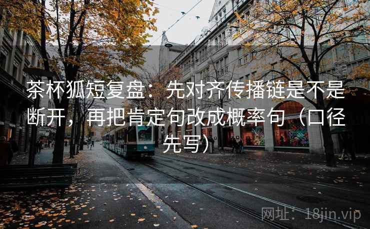 茶杯狐短复盘：先对齐传播链是不是断开，再把肯定句改成概率句（口径先写）