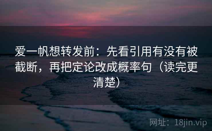 爱一帆想转发前：先看引用有没有被截断，再把定论改成概率句（读完更清楚）