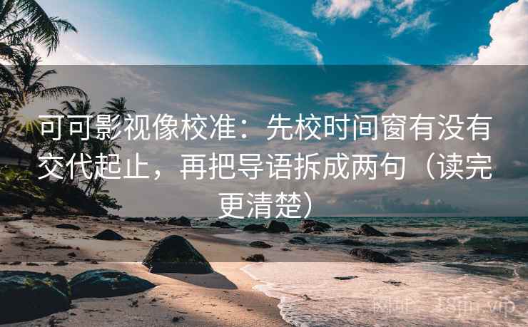 可可影视像校准：先校时间窗有没有交代起止，再把导语拆成两句（读完更清楚）