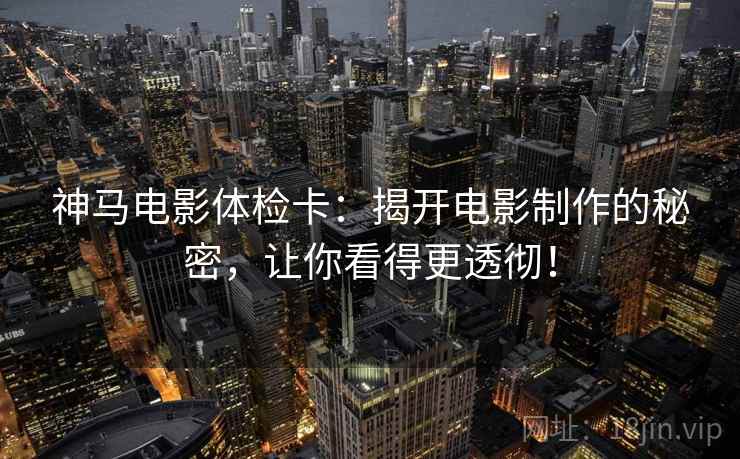 神马电影体检卡：揭开电影制作的秘密，让你看得更透彻！