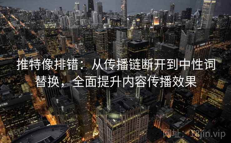 推特像排错:从传播链断开到中性词替换,全面提升内容传播效果