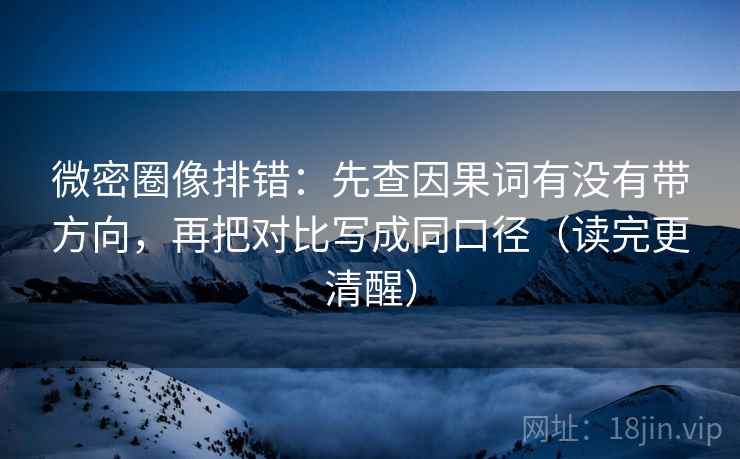 微密圈像排错:先查因果词有没有带方向,再把对比写成同口径(读完更清醒)