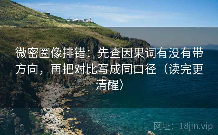 微密圈像排错:先查因果词有没有带方向,再把对比写成同口径(读完更清醒)