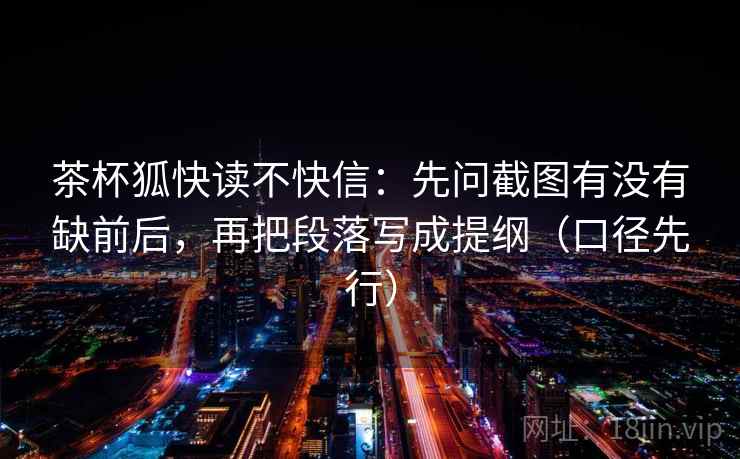 茶杯狐快读不快信:先问截图有没有缺前后,再把段落写成提纲(口径先行)