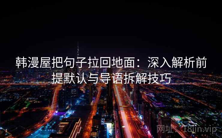 韩漫屋把句子拉回地面:深入解析前提默认与导语拆解技巧