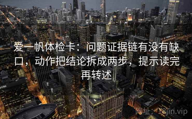 爱一帆体检卡：问题证据链有没有缺口，动作把结论拆成两步，提示读完再转述