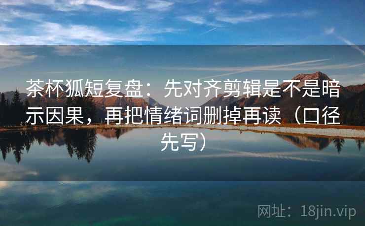 茶杯狐短复盘：先对齐剪辑是不是暗示因果，再把情绪词删掉再读（口径先写）