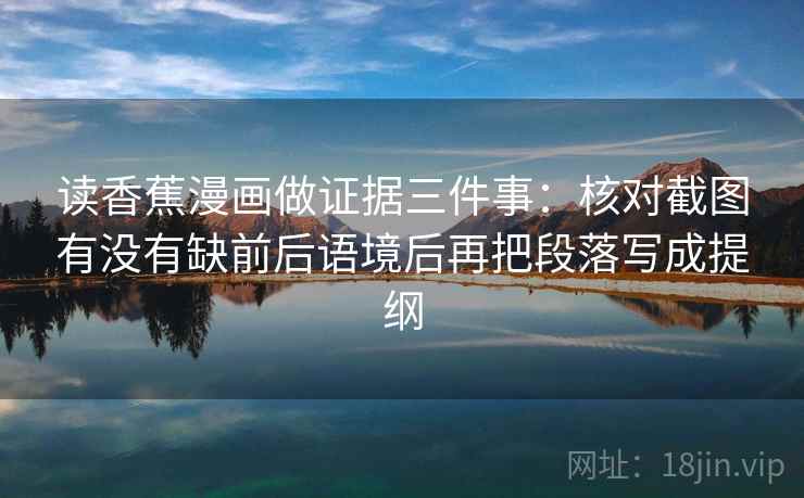 读香蕉漫画做证据三件事：核对截图有没有缺前后语境后再把段落写成提纲