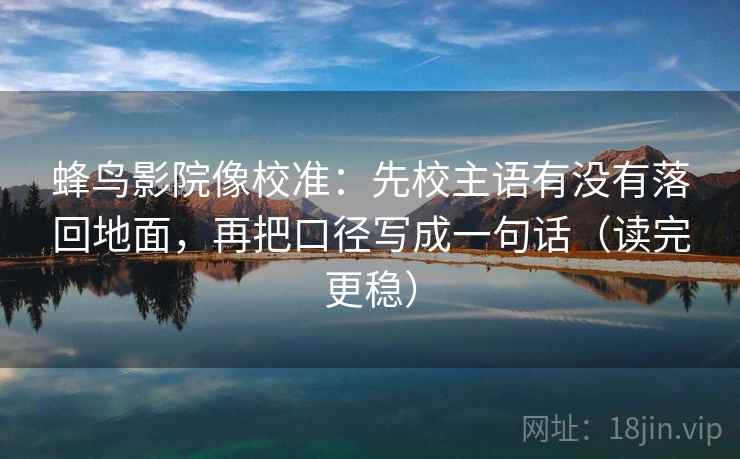 蜂鸟影院像校准：先校主语有没有落回地面，再把口径写成一句话（读完更稳）