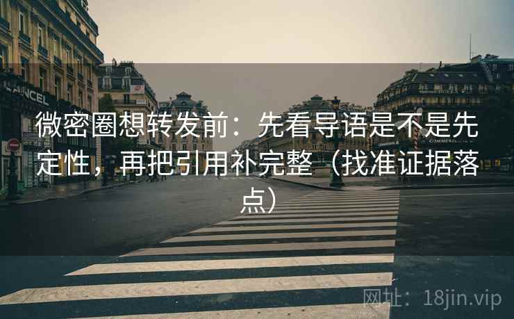 微密圈想转发前：先看导语是不是先定性，再把引用补完整（找准证据落点）