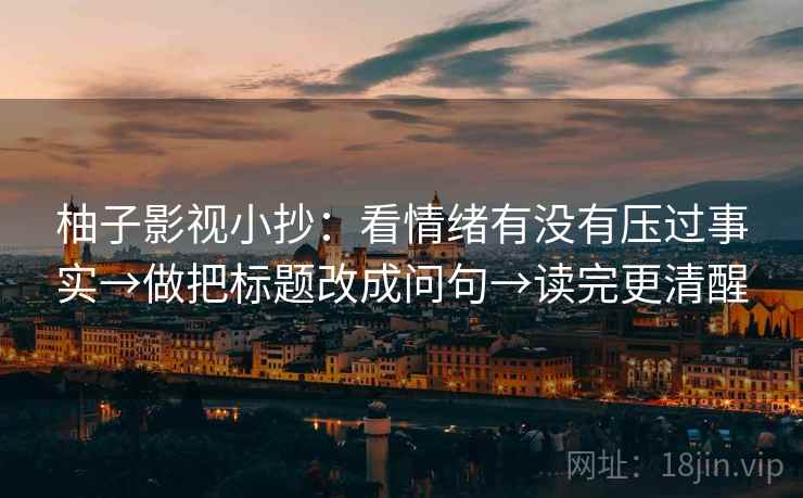 柚子影视小抄：看情绪有没有压过事实→做把标题改成问句→读完更清醒