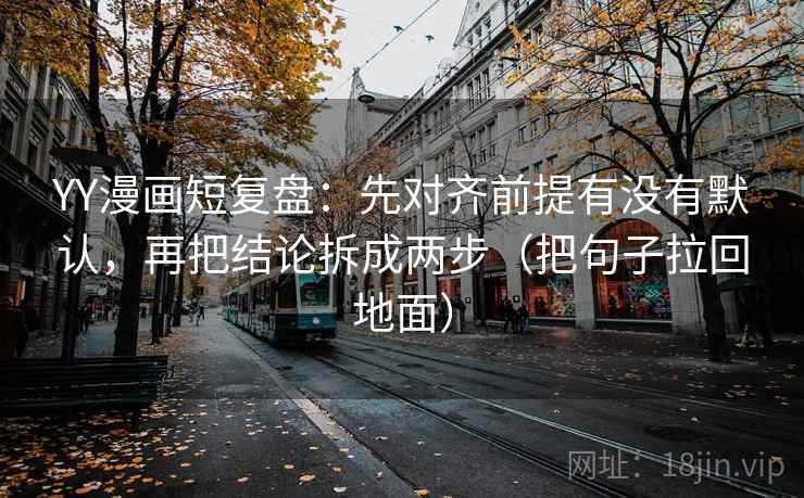 YY漫画短复盘:先对齐前提有没有默认,再把结论拆成两步(把句子拉回地面)