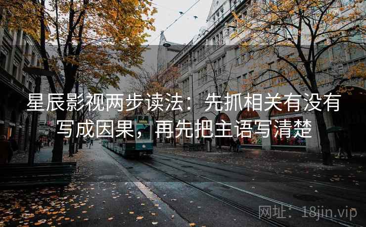 星辰影视两步读法:先抓相关有没有写成因果,再先把主语写清楚