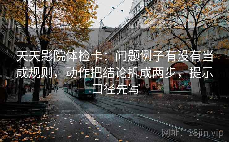 天天影院体检卡：问题例子有没有当成规则，动作把结论拆成两步，提示口径先写