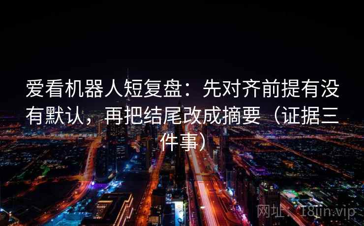 爱看机器人短复盘:先对齐前提有没有默认,再把结尾改成摘要(证据三件事)