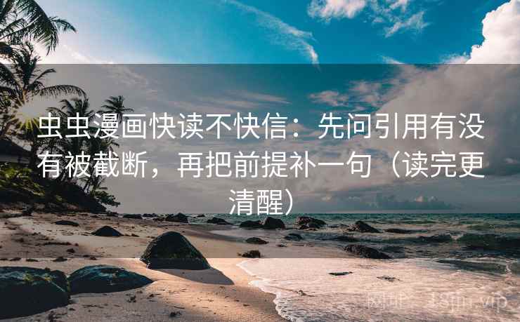 虫虫漫画快读不快信：先问引用有没有被截断，再把前提补一句（读完更清醒）