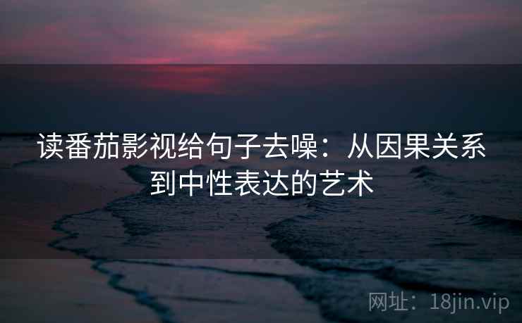 读番茄影视给句子去噪:从因果关系到中性表达的艺术