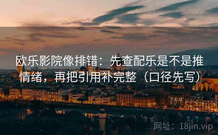欧乐影院像排错:先查配乐是不是推情绪,再把引用补完整(口径先写)