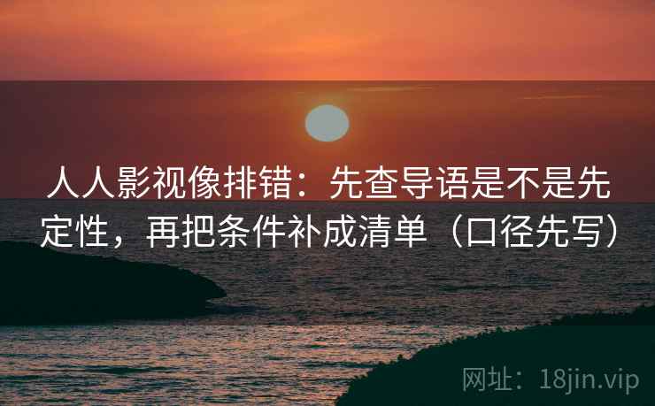 人人影视像排错:先查导语是不是先定性,再把条件补成清单(口径先写)