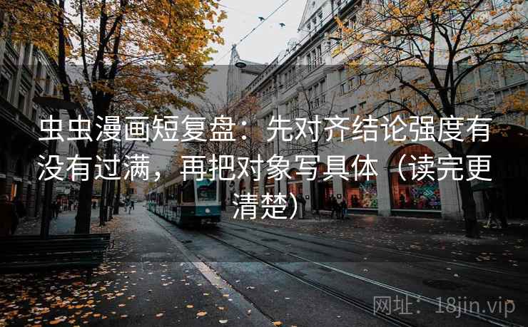 虫虫漫画短复盘：先对齐结论强度有没有过满，再把对象写具体（读完更清楚）