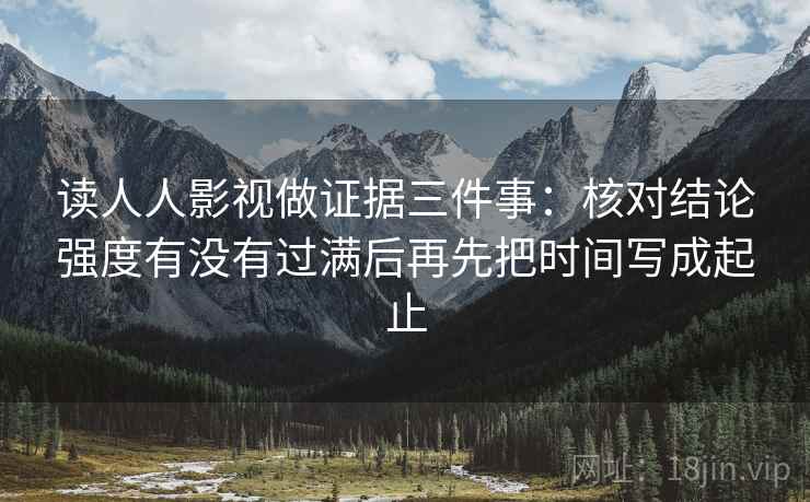 读人人影视做证据三件事:核对结论强度有没有过满后再先把时间写成起止