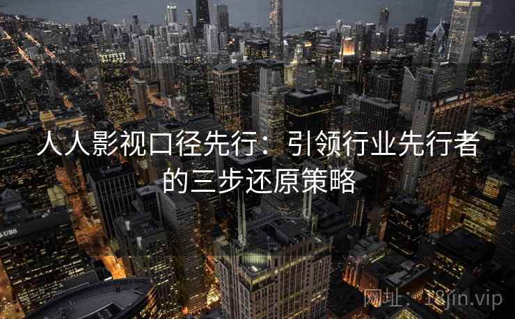 人人影视口径先行:引领行业先行者的三步还原策略