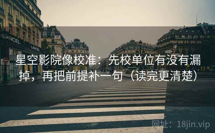 星空影院像校准:先校单位有没有漏掉,再把前提补一句(读完更清楚)
