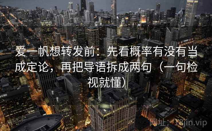爱一帆想转发前:先看概率有没有当成定论,再把导语拆成两句(一句检视就懂)