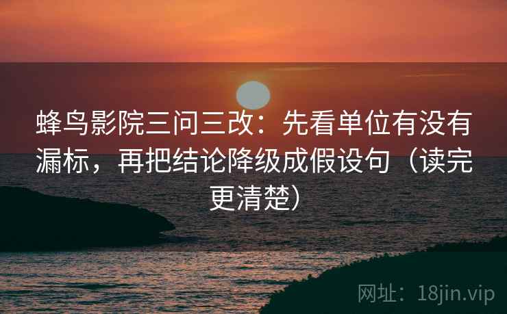 蜂鸟影院三问三改:先看单位有没有漏标,再把结论降级成假设句(读完更清楚)