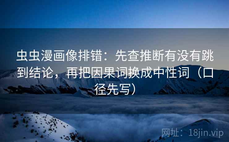 虫虫漫画像排错：先查推断有没有跳到结论，再把因果词换成中性词（口径先写）