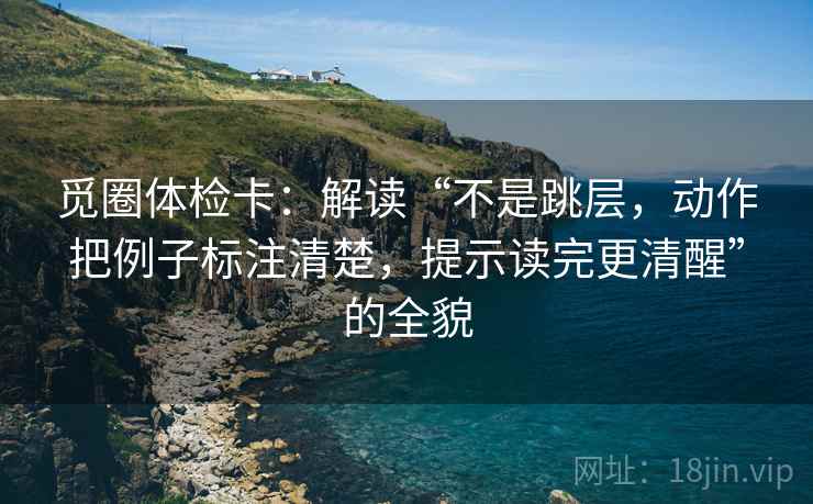 觅圈体检卡:解读“不是跳层,动作把例子标注清楚,提示读完更清醒”的全貌
