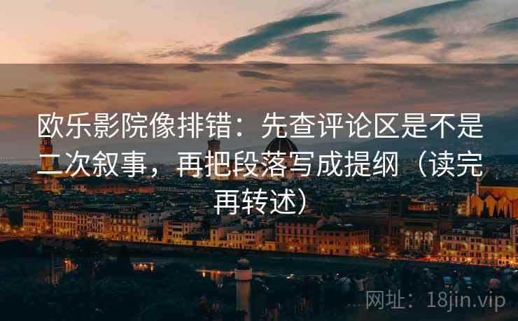 欧乐影院像排错:先查评论区是不是二次叙事,再把段落写成提纲(读完再转述)