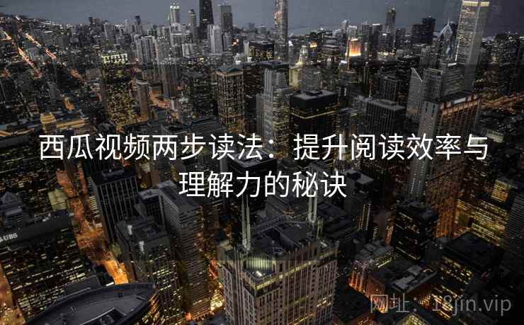 西瓜视频两步读法:提升阅读效率与理解力的秘诀