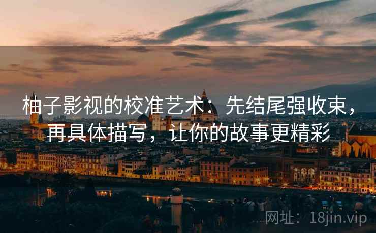 柚子影视的校准艺术:先结尾强收束,再具体描写,让你的故事更精彩