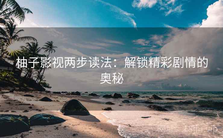 柚子影视两步读法:解锁精彩剧情的奥秘