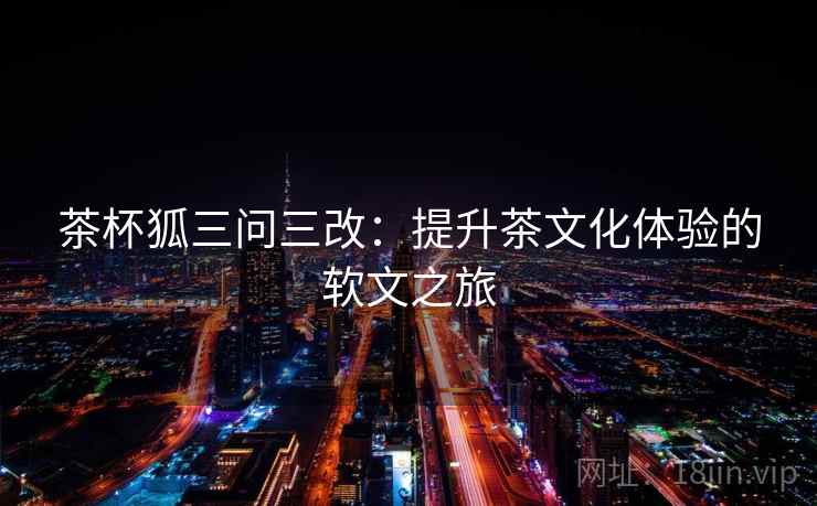 茶杯狐三问三改:提升茶文化体验的软文之旅