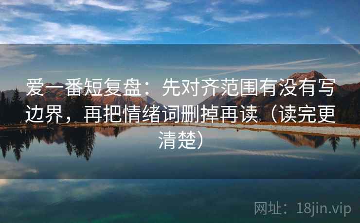 爱一番短复盘:先对齐范围有没有写边界,再把情绪词删掉再读(读完更清楚)
