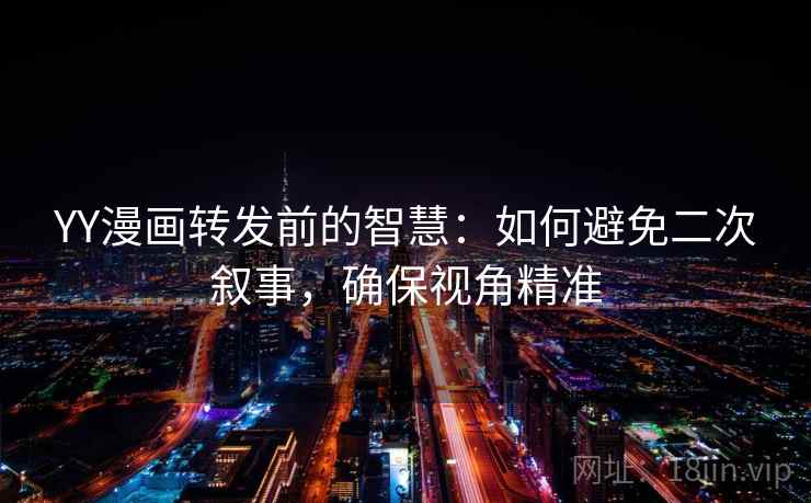 YY漫画转发前的智慧:如何避免二次叙事,确保视角精准