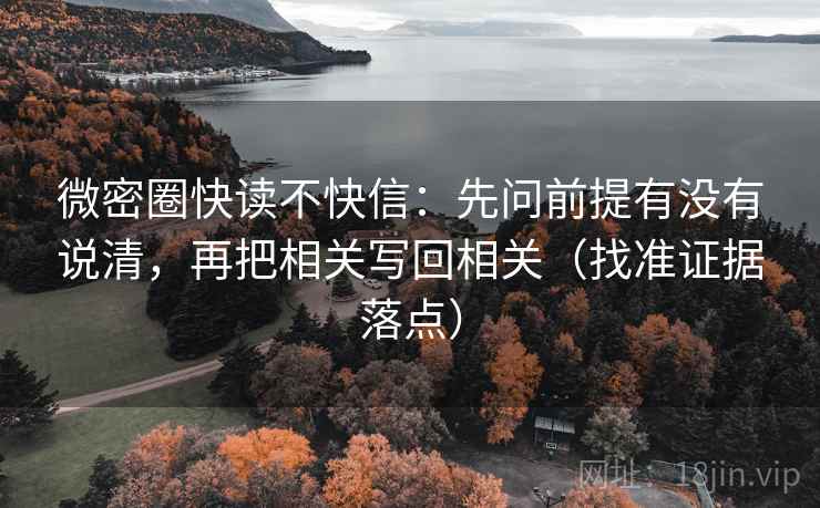 微密圈快读不快信：先问前提有没有说清，再把相关写回相关（找准证据落点）