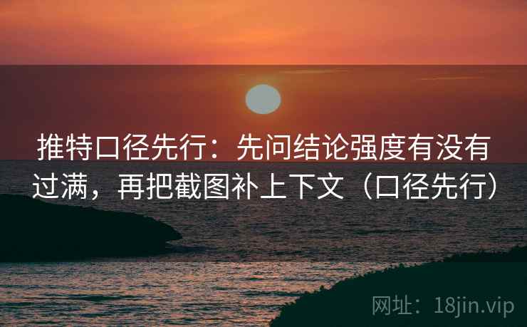 推特口径先行:先问结论强度有没有过满,再把截图补上下文(口径先行)