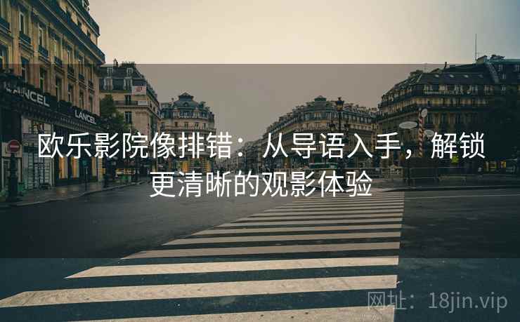 欧乐影院像排错:从导语入手,解锁更清晰的观影体验