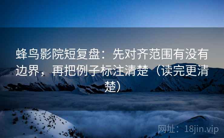 蜂鸟影院短复盘:先对齐范围有没有边界,再把例子标注清楚(读完更清楚)