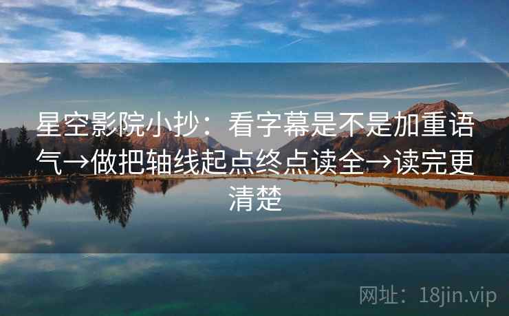 星空影院小抄:看字幕是不是加重语气→做把轴线起点终点读全→读完更清楚