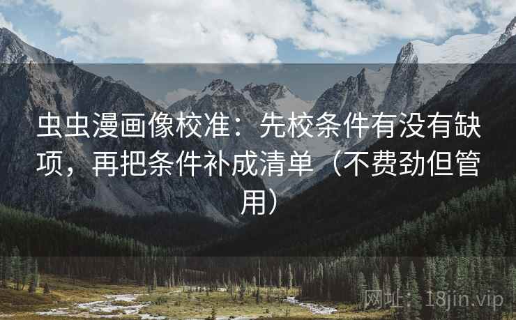 虫虫漫画像校准:先校条件有没有缺项,再把条件补成清单(不费劲但管用)