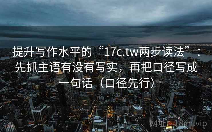 提升写作水平的“17c.tw两步读法”:先抓主语有没有写实,再把口径写成一句话(口径先行)