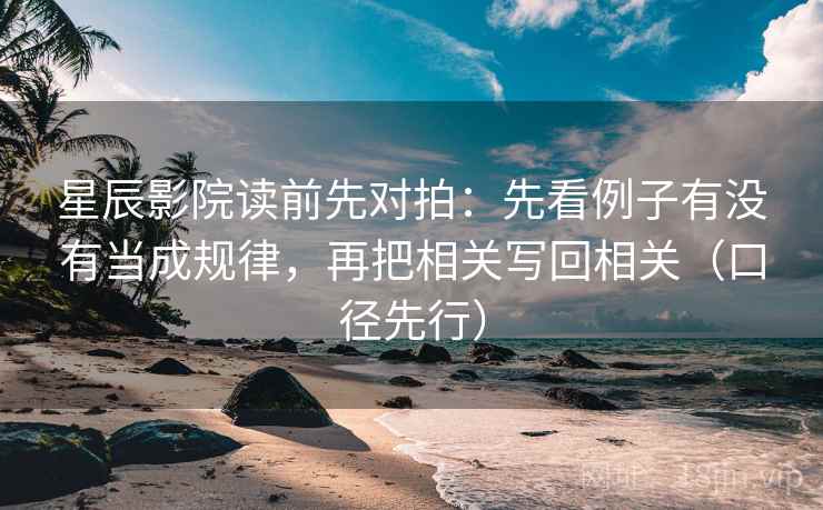 星辰影院读前先对拍:先看例子有没有当成规律,再把相关写回相关(口径先行)