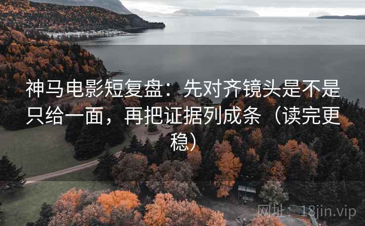 神马电影短复盘:先对齐镜头是不是只给一面,再把证据列成条(读完更稳)