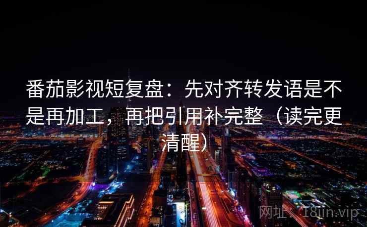 番茄影视短复盘:先对齐转发语是不是再加工,再把引用补完整(读完更清醒)